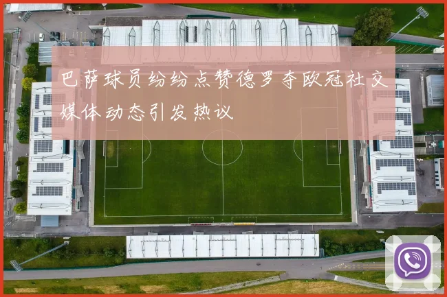 巴萨球员纷纷点赞德罗夺欧冠社交媒体动态引发热议