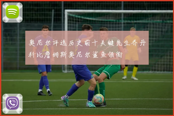 奥尼尔评选历史前十关键先生乔丹科比詹姆斯奥尼尔鲨鱼领衔