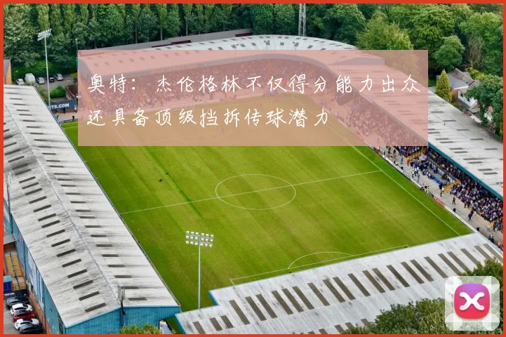 奥特：杰伦格林不仅得分能力出众还具备顶级挡拆传球潜力