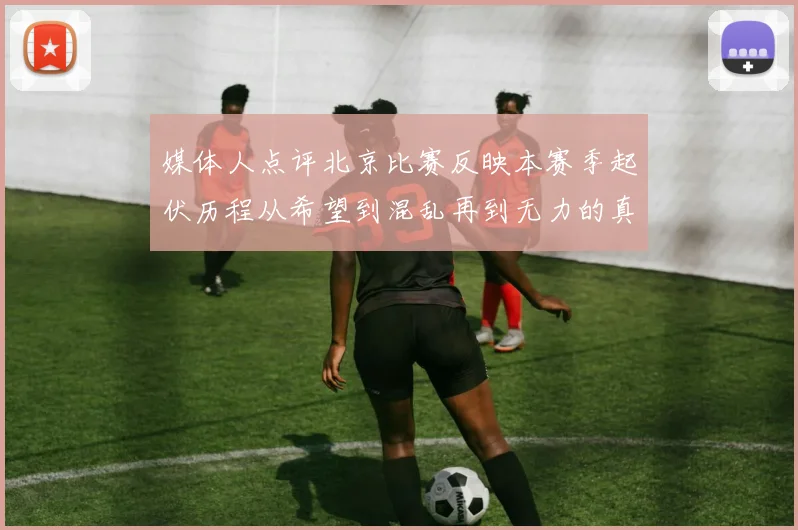媒体人点评北京比赛反映本赛季起伏历程从希望到混乱再到无力的真实写照