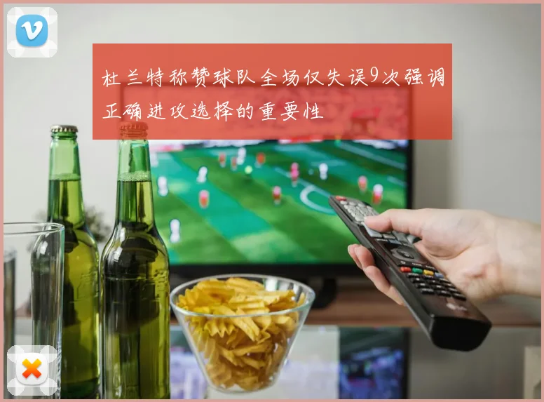杜兰特称赞球队全场仅失误9次强调正确进攻选择的重要性