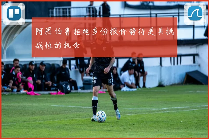 阿图伯鲁拒绝多份报价静待更具挑战性的机会