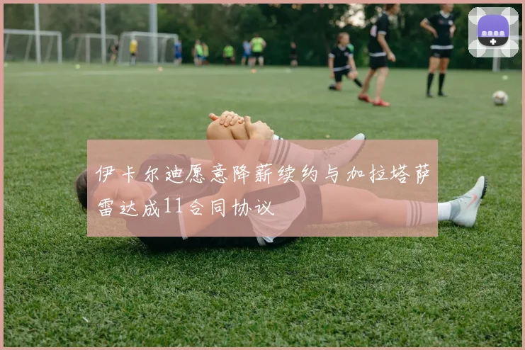 伊卡尔迪愿意降薪续约与加拉塔萨雷达成11合同协议