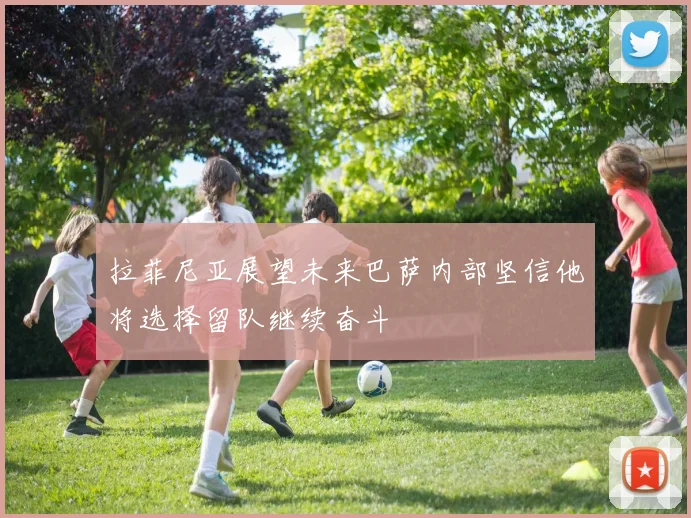 拉菲尼亚展望未来巴萨内部坚信他将选择留队继续奋斗
