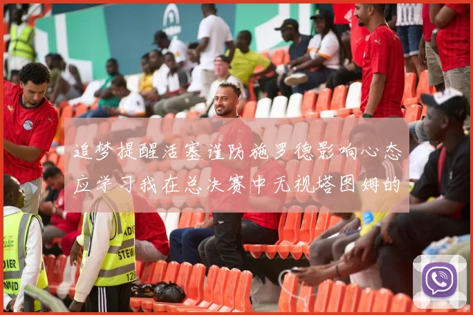 追梦提醒活塞谨防施罗德影响心态应学习我在总决赛中无视塔图姆的策略
