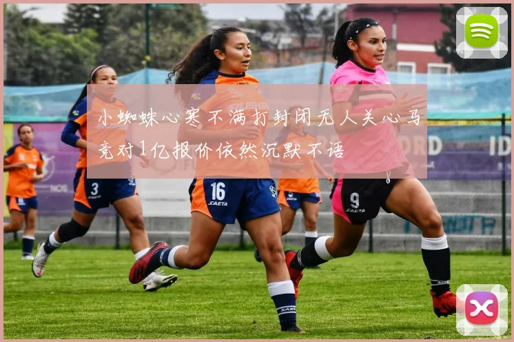 小蜘蛛心寒不满打封闭无人关心马竞对1亿报价依然沉默不语