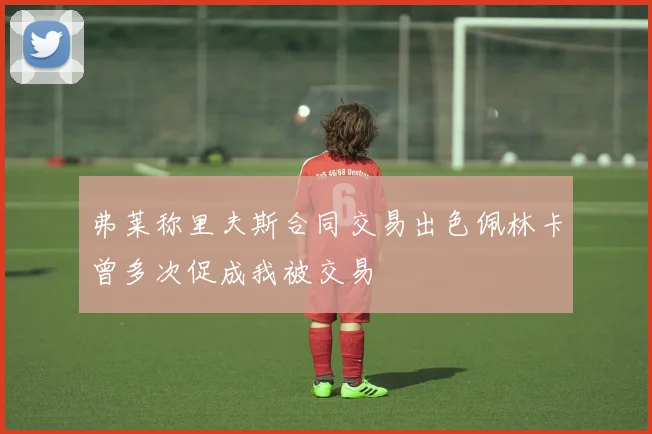 弗莱称里夫斯合同交易出色佩林卡曾多次促成我被交易