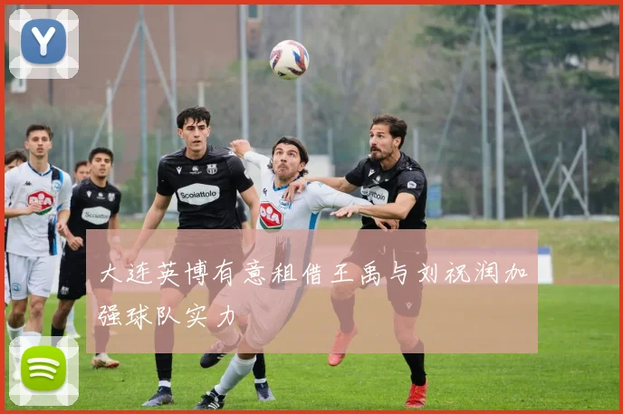 大连英博有意租借王禹与刘祝润加强球队实力