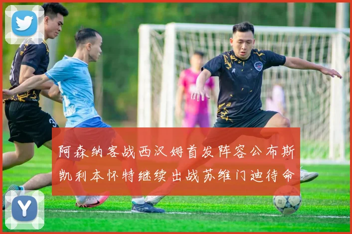 阿森纳客战西汉姆首发阵容公布斯凯利本怀特继续出战苏维门迪待命替补