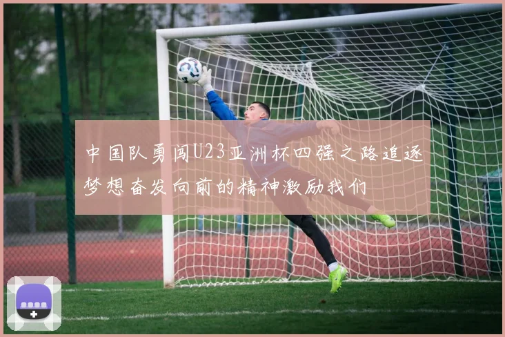 中国队勇闯U23亚洲杯四强之路追逐梦想奋发向前的精神激励我们