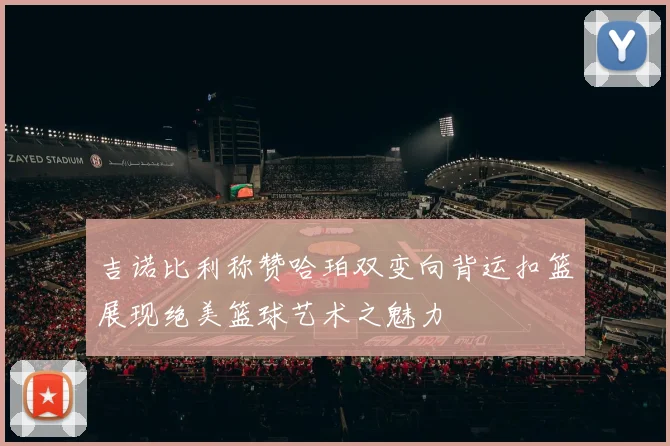 吉诺比利称赞哈珀双变向背运扣篮展现绝美篮球艺术之魅力