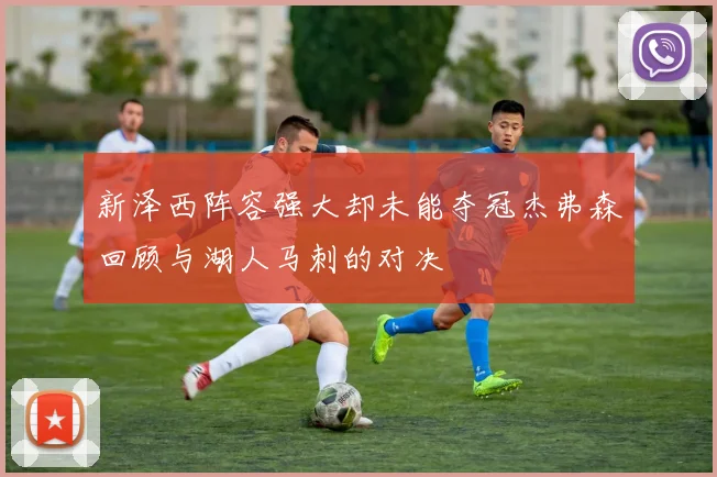 新泽西阵容强大却未能夺冠杰弗森回顾与湖人马刺的对决