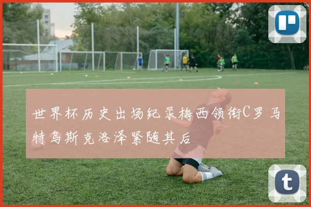 世界杯历史出场纪录梅西领衔C罗马特乌斯克洛泽紧随其后